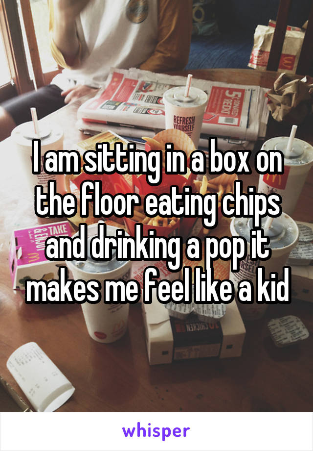 I am sitting in a box on the floor eating chips and drinking a pop it makes me feel like a kid