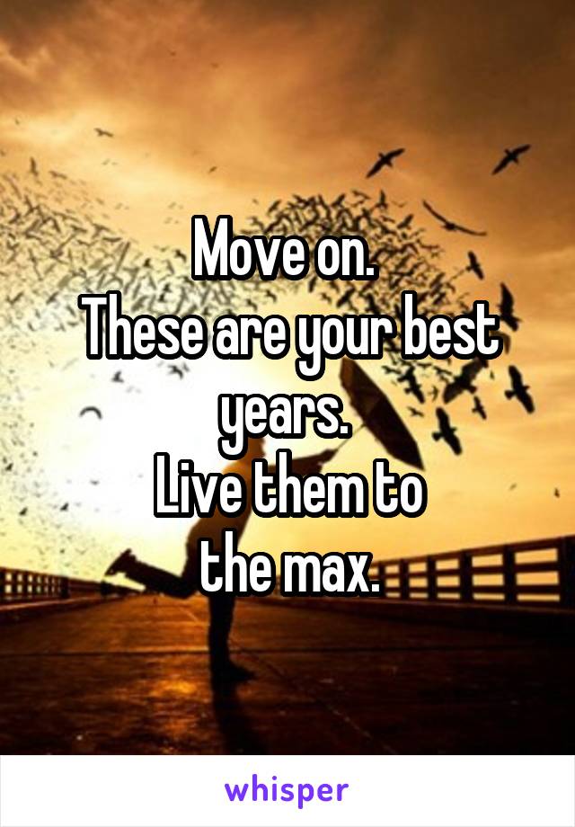 Move on. 
These are your best years. 
Live them to
the max.