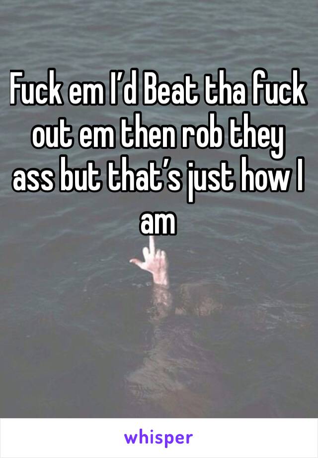 Fuck em I’d Beat tha fuck out em then rob they ass but that’s just how I am 
