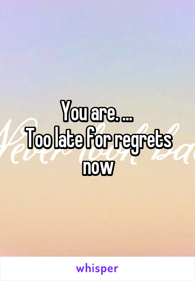 You are. ... 
Too late for regrets now