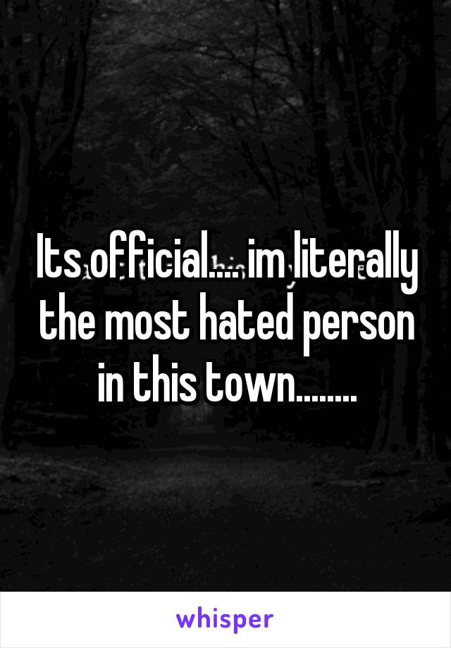 Its official.... im literally the most hated person in this town........