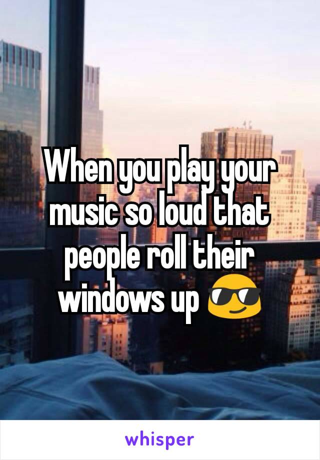 When you play your music so loud that people roll their windows up ðŸ˜Ž