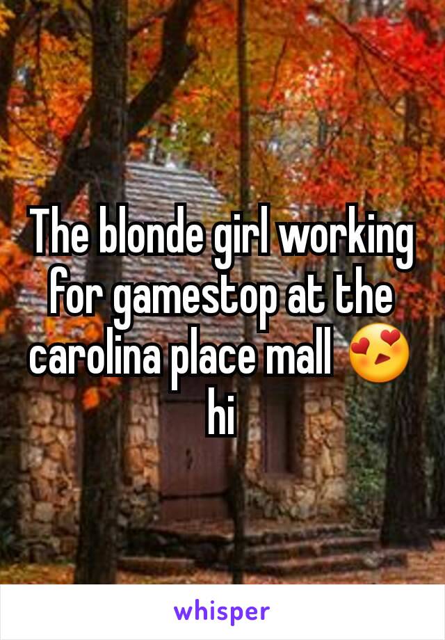 The blonde girl working for gamestop at the carolina place mall 😍 hi