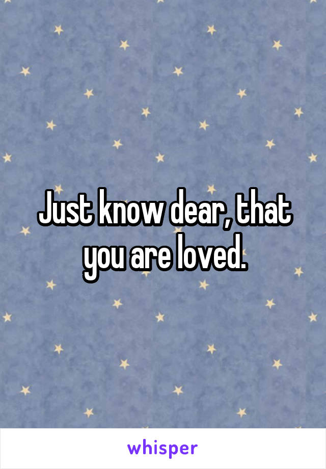 Just know dear, that you are loved.