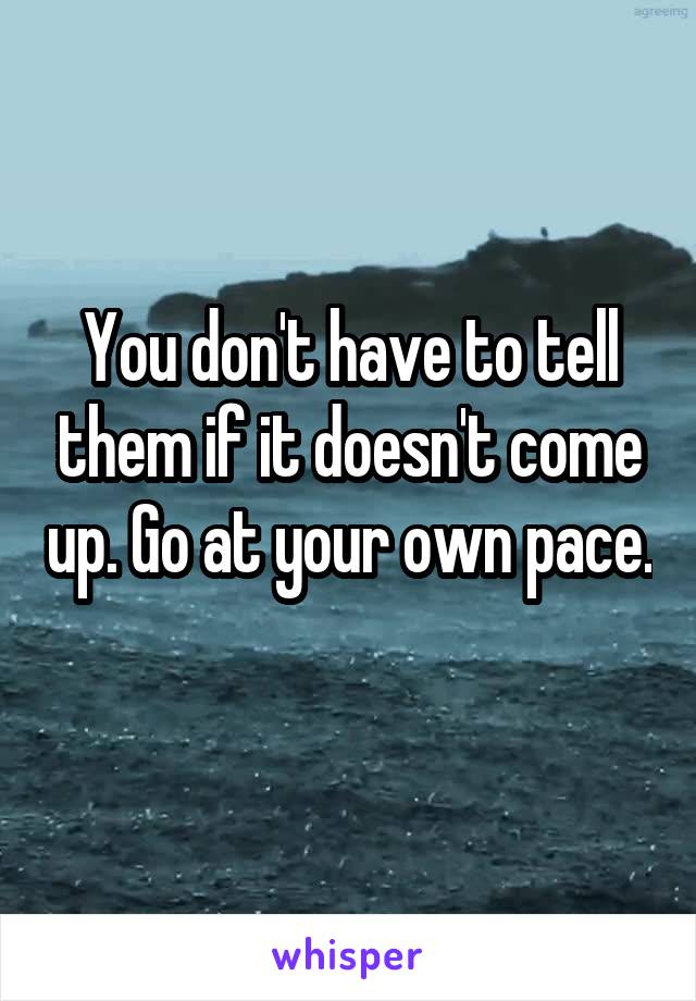 You don't have to tell them if it doesn't come up. Go at your own pace. 