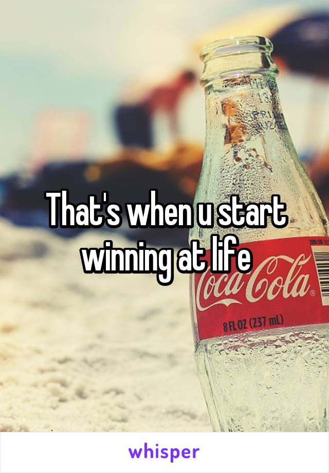 That's when u start winning at life