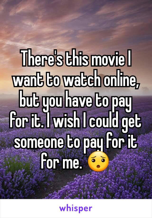There's this movie I want to watch online, but you have to pay for it. I wish I could get someone to pay for it for me. 😯