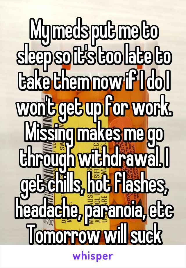 My meds put me to sleep so it's too late to take them now if I do I won't get up for work. Missing makes me go through withdrawal. I get chills, hot flashes, headache, paranoia, etc Tomorrow will suck