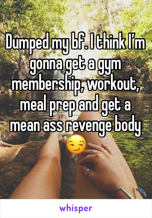 Dumped my bf. I think I’m gonna get a gym membership, workout, meal prep and get a mean ass revenge body 😏