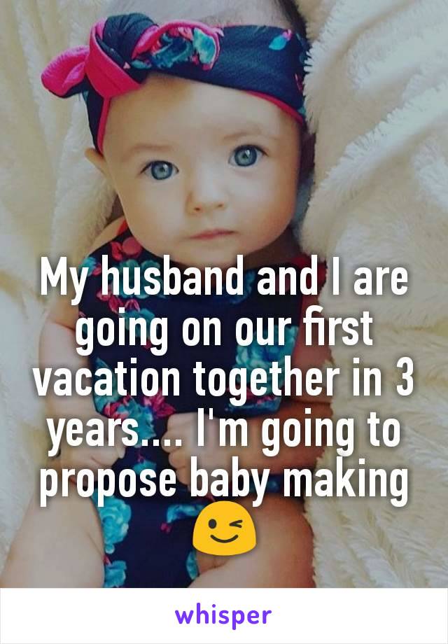My husband and I are going on our first vacation together in 3 years.... I'm going to propose baby making 😉