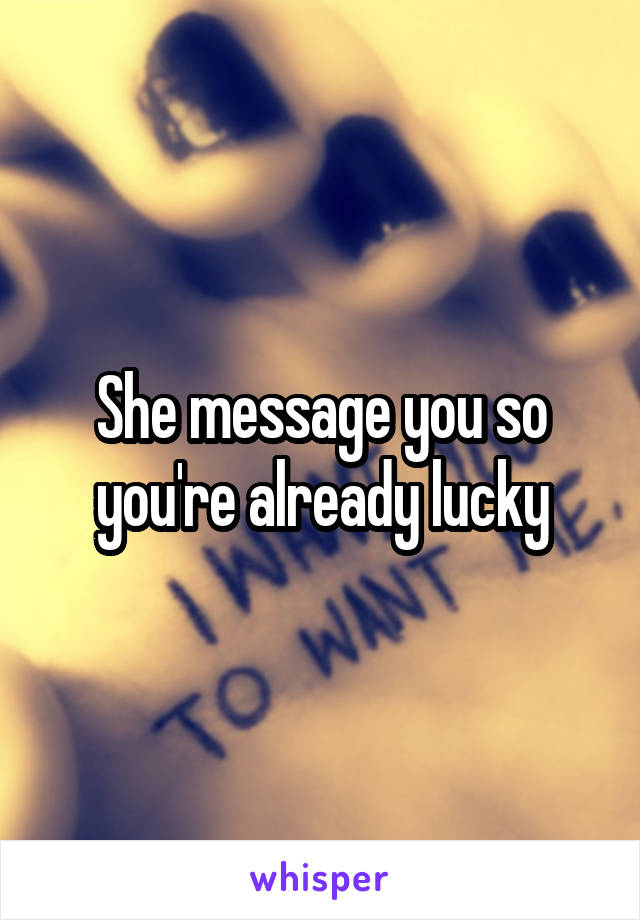 She message you so you're already lucky