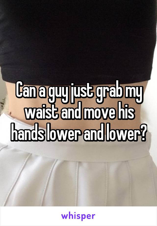 Can a guy just grab my waist and move his hands lower and lower?