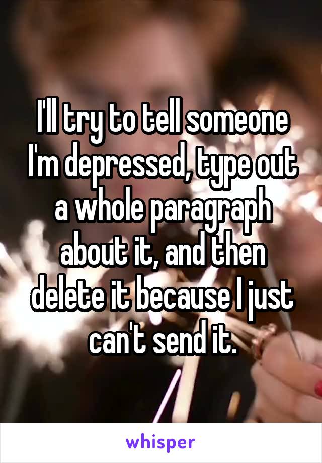 I'll try to tell someone I'm depressed, type out a whole paragraph about it, and then delete it because I just can't send it.