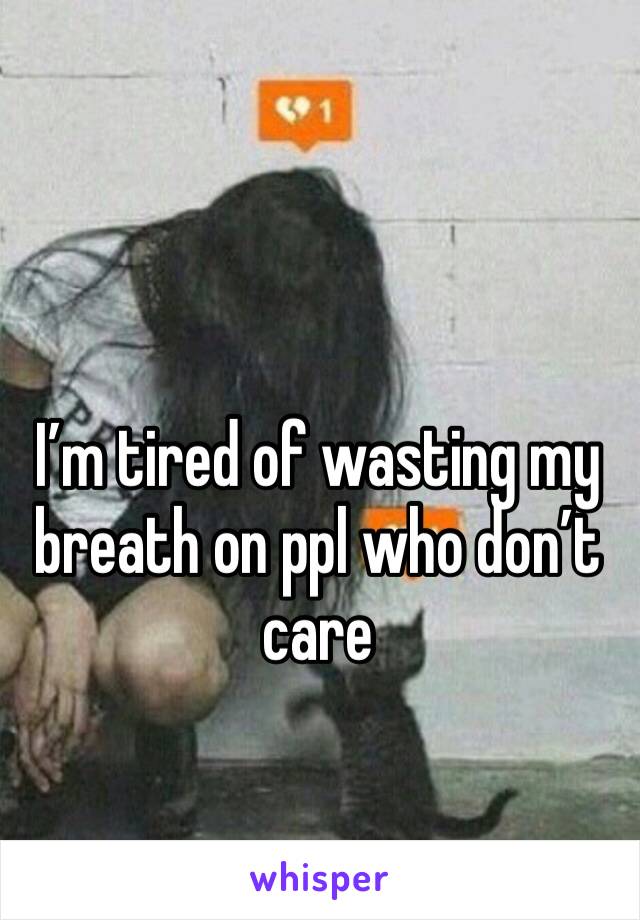 I’m tired of wasting my breath on ppl who don’t care