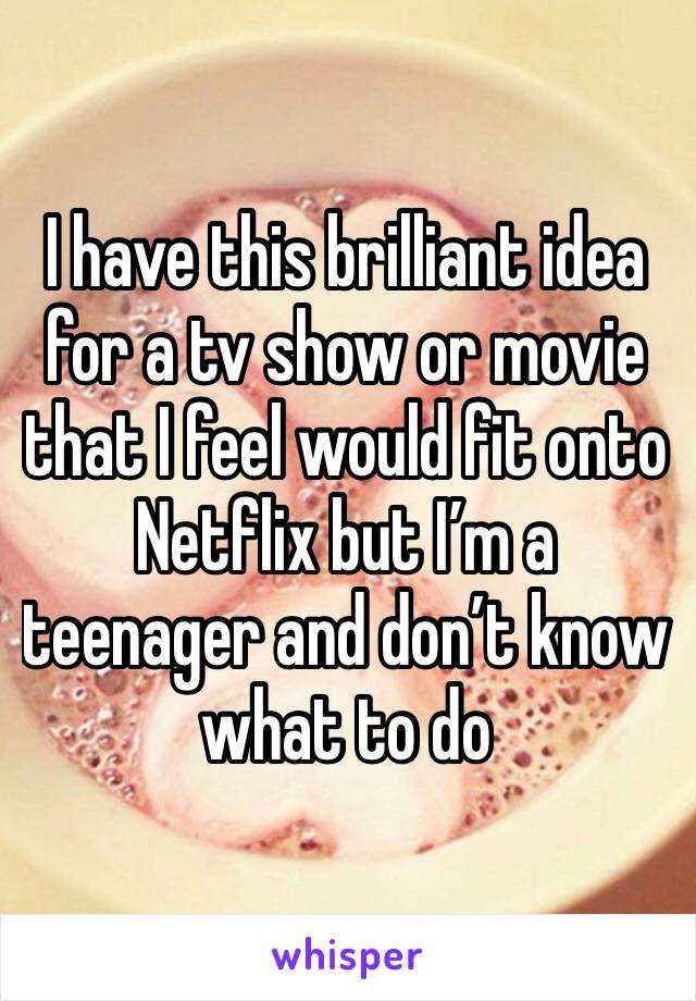 I have this brilliant idea for a tv show or movie that I feel would fit onto Netflix but I’m a teenager and don’t know what to do 
