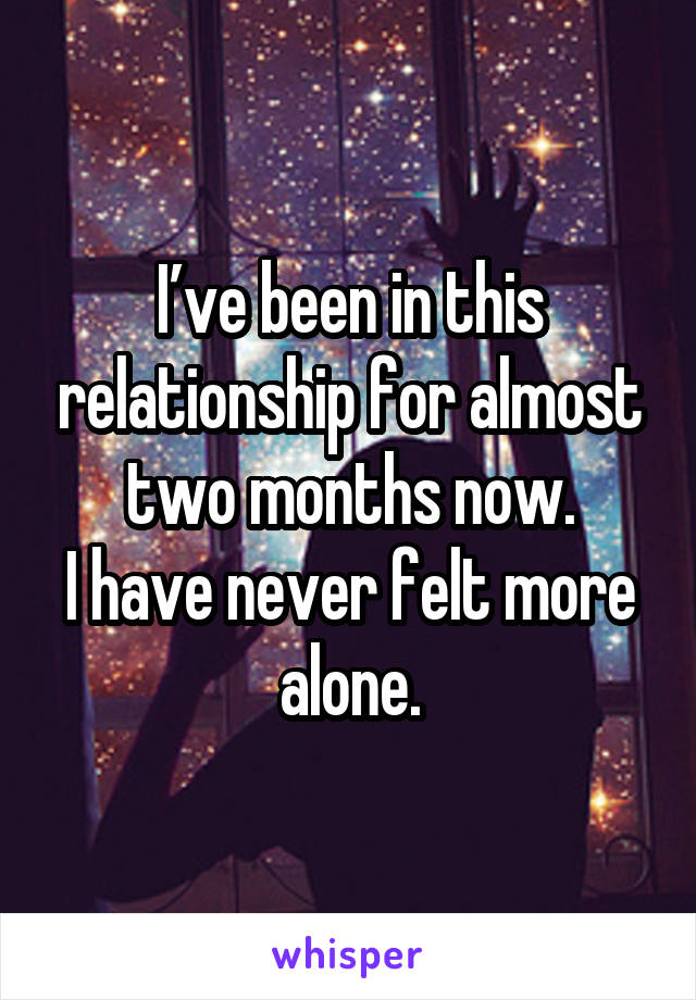 I’ve been in this relationship for almost two months now.
I have never felt more alone.