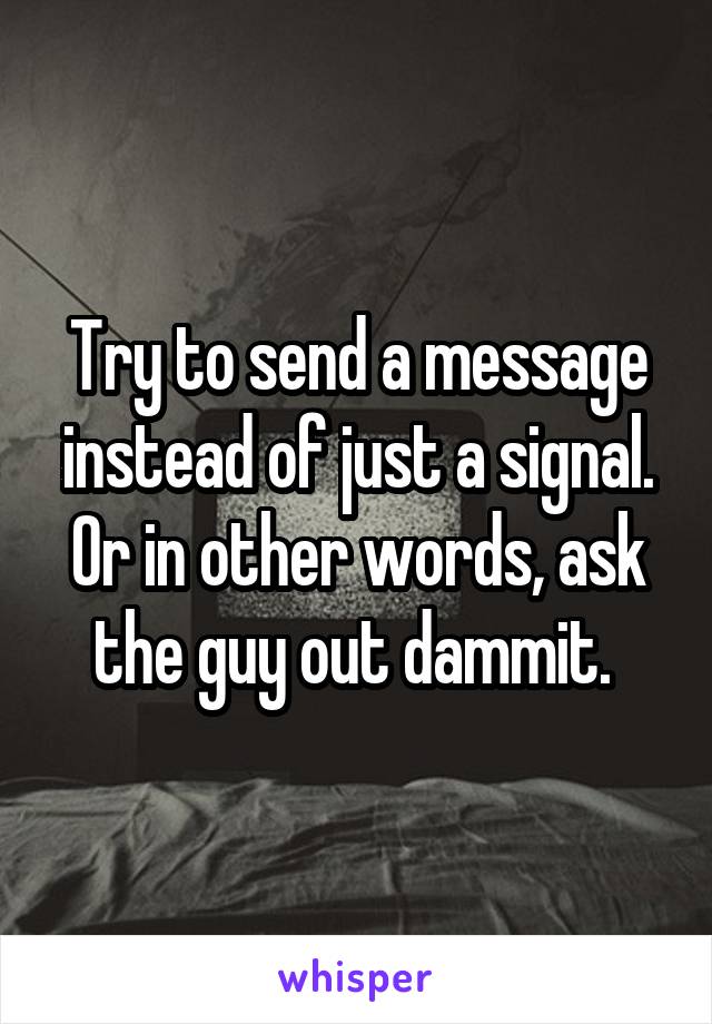 Try to send a message instead of just a signal. Or in other words, ask the guy out dammit. 