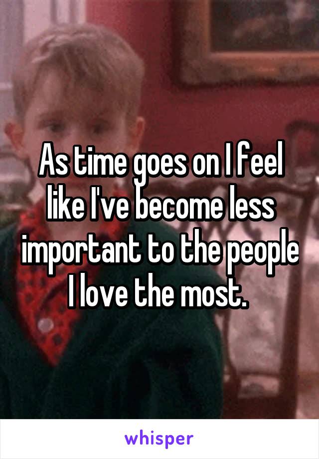 As time goes on I feel like I've become less important to the people I love the most. 