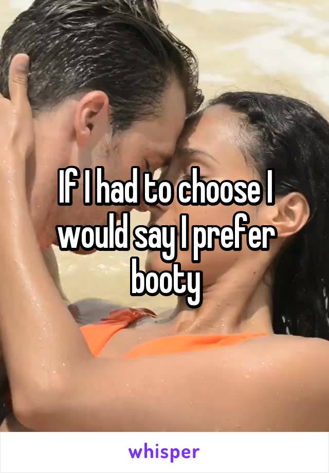 If I had to choose I would say I prefer booty