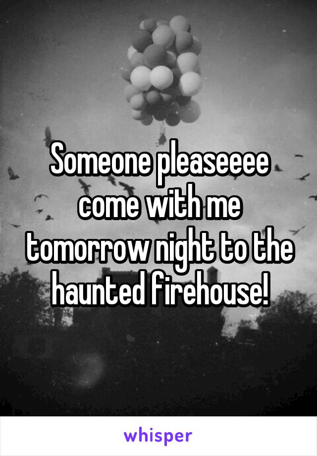 Someone pleaseeee come with me tomorrow night to the haunted firehouse!