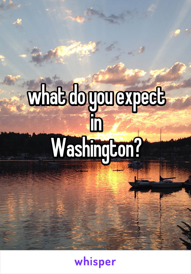 what do you expect
in
Washington?
