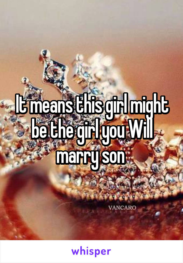 It means this girl might be the girl you Will marry son 