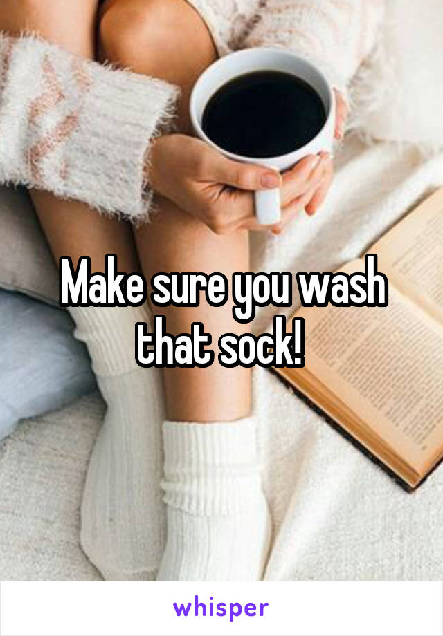 Make sure you wash that sock! 