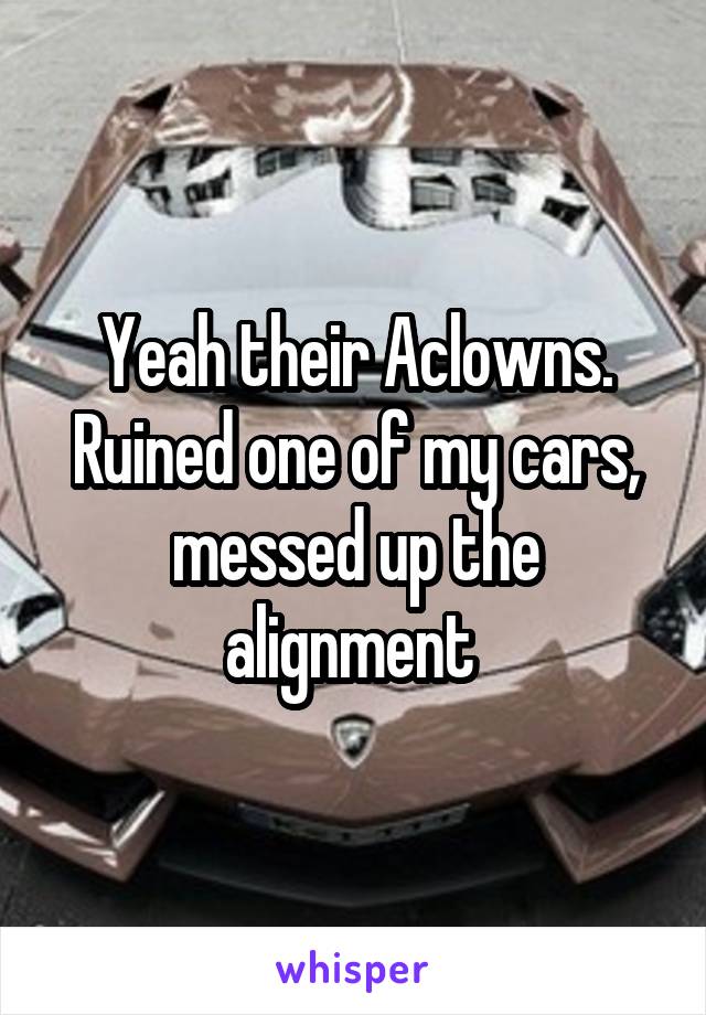 Yeah their Aclowns. Ruined one of my cars, messed up the alignment 
