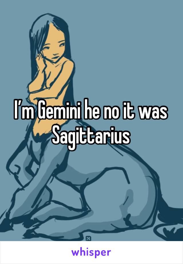 I’m Gemini he no it was Sagittarius 