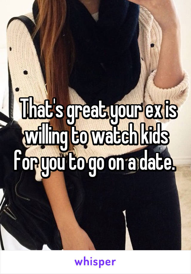  That's great your ex is willing to watch kids for you to go on a date. 
