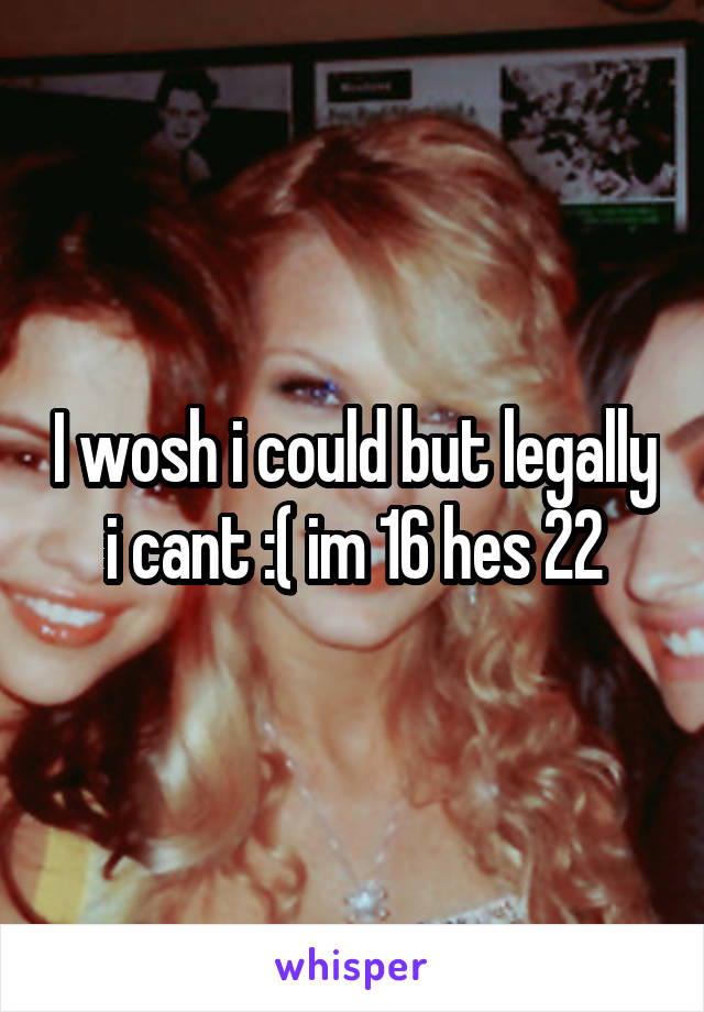 I wosh i could but legally i cant :( im 16 hes 22