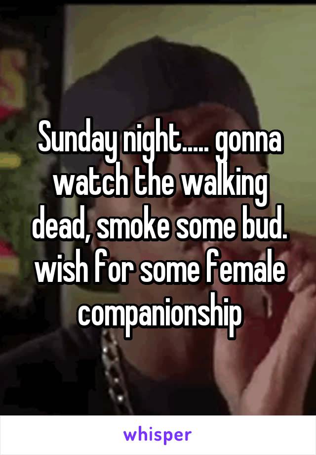 Sunday night..... gonna watch the walking dead, smoke some bud. wish for some female companionship
