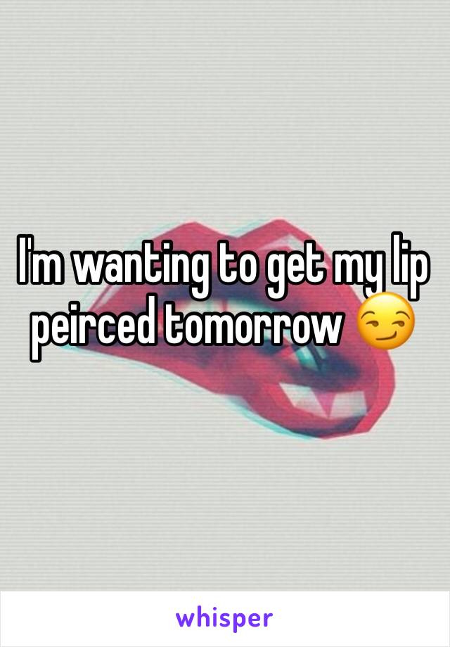 I'm wanting to get my lip peirced tomorrow 😏