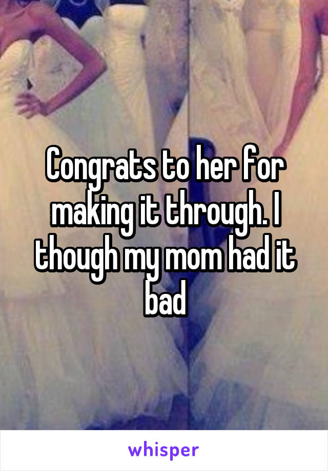 Congrats to her for making it through. I though my mom had it bad