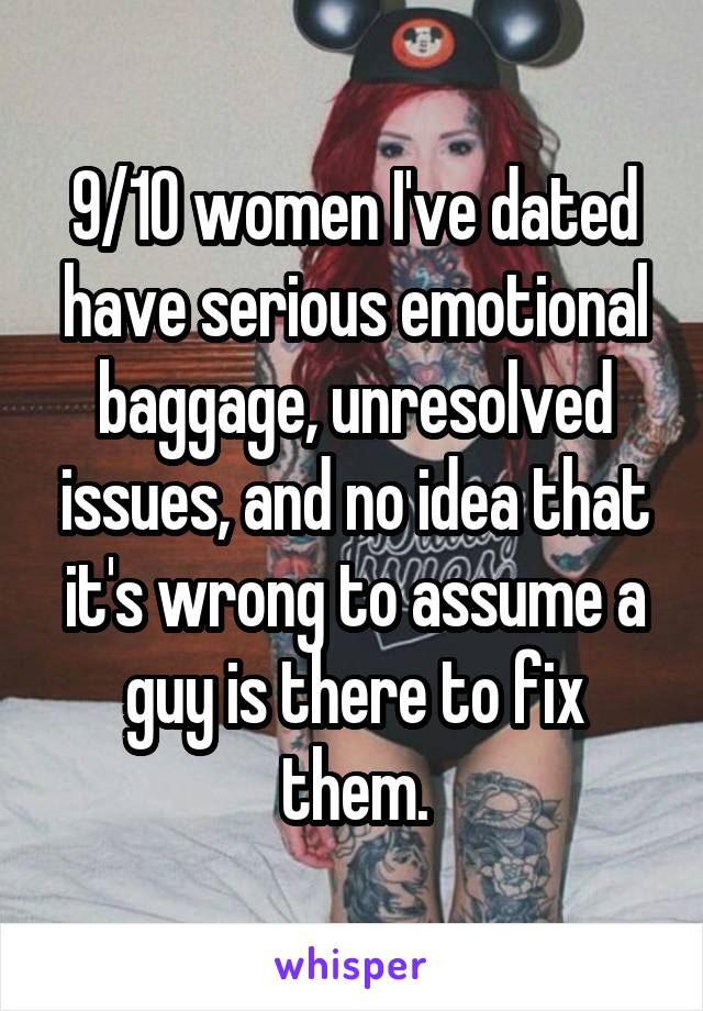 9/10 women I've dated have serious emotional baggage, unresolved issues, and no idea that it's wrong to assume a guy is there to fix them.