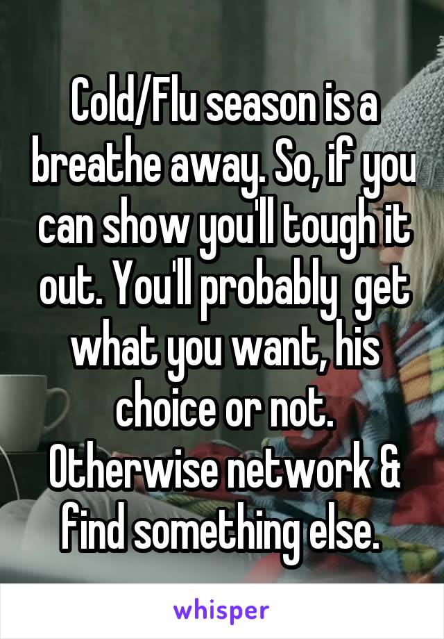 Cold/Flu season is a breathe away. So, if you can show you'll tough it out. You'll probably  get what you want, his choice or not. Otherwise network & find something else. 