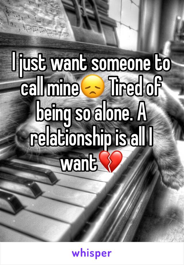 I just want someone to call mine😞 Tired of being so alone. A relationship is all I want💔