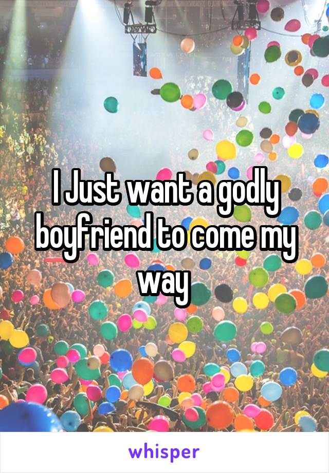 I Just want a godly boyfriend to come my way 