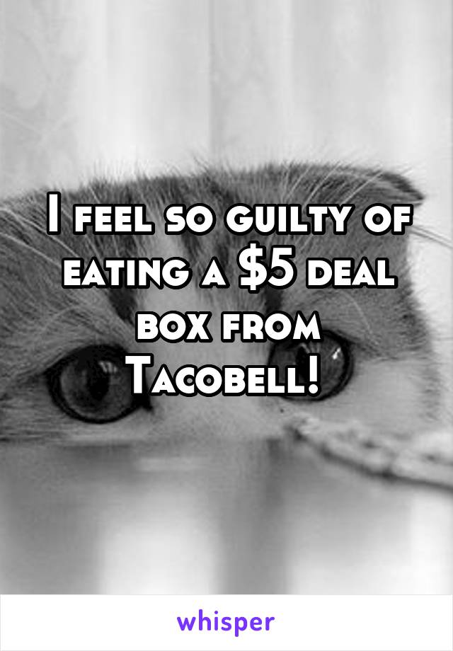 I feel so guilty of eating a $5 deal box from Tacobell! 
