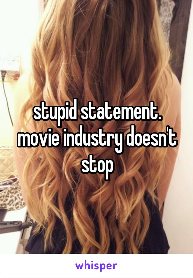 stupid statement.
movie industry doesn't stop