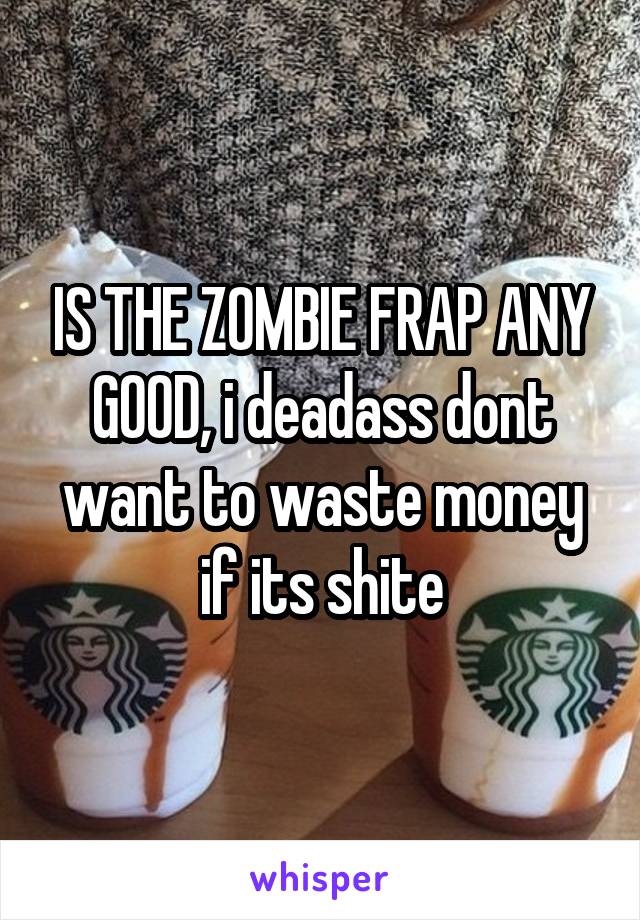 IS THE ZOMBIE FRAP ANY GOOD, i deadass dont want to waste money if its shite