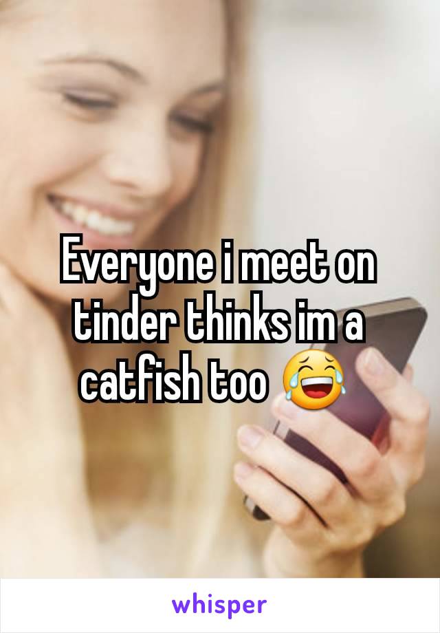 Everyone i meet on tinder thinks im a catfish too 😂 