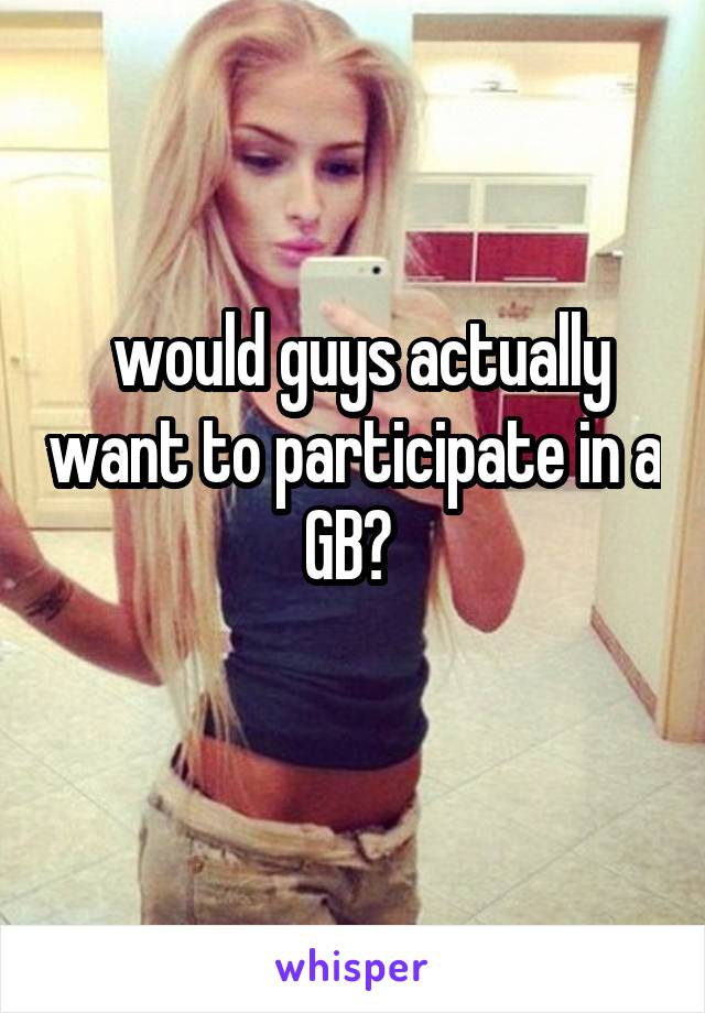  would guys actually want to participate in a GB? 
