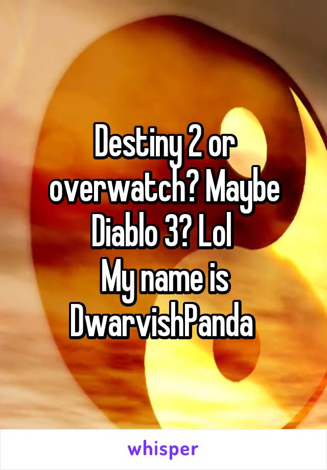 Destiny 2 or overwatch? Maybe Diablo 3? Lol 
My name is DwarvishPanda 