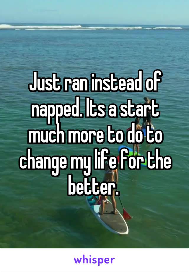 Just ran instead of napped. Its a start much more to do to change my life for the better. 