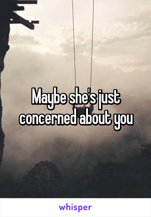 Maybe she's just concerned about you