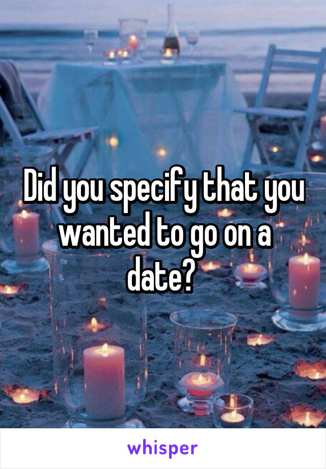 Did you specify that you wanted to go on a date? 