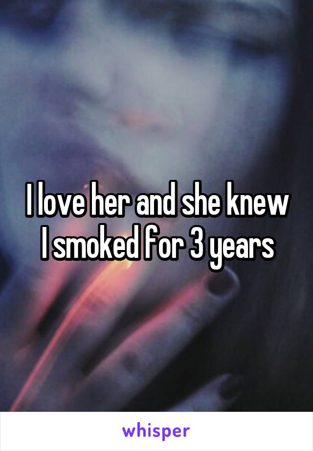 I love her and she knew I smoked for 3 years