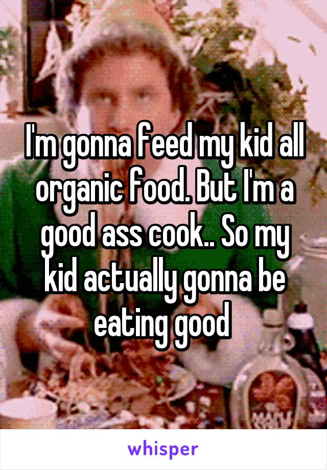 I'm gonna feed my kid all organic food. But I'm a good ass cook.. So my kid actually gonna be eating good 