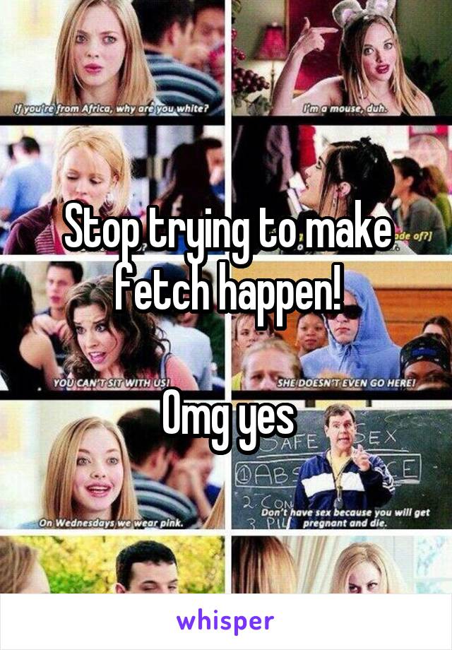 Stop trying to make fetch happen!

Omg yes